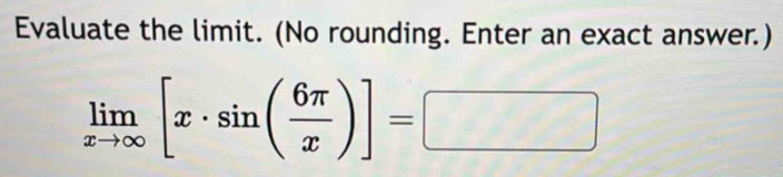 Evaluate the limit. (No rounding. Enter an exact answer.)
limlimits _xto ∈fty [x· sin ( 6π /x )]=□