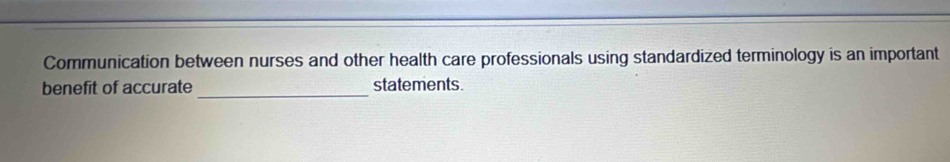 Communication between nurses and other health care professionals using standardized terminology is an important 
benefit of accurate_ statements.