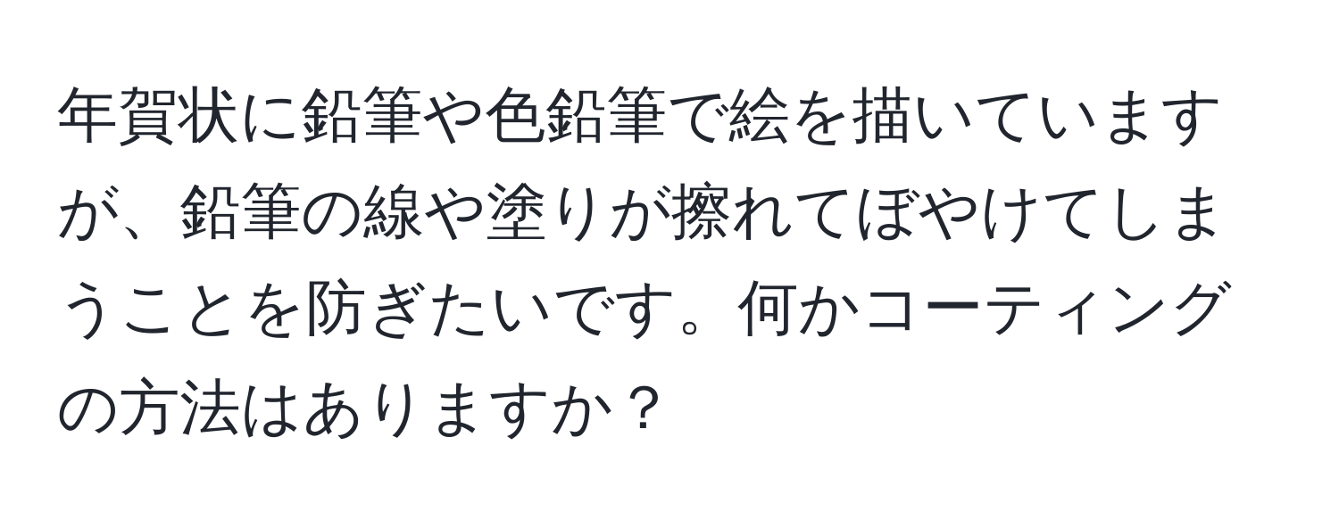 年賀状に鉛筆や色鉛筆で絵を描いていますが、鉛筆の線や塗りが擦れてぼやけてしまうことを防ぎたいです。何かコーティングの方法はありますか？