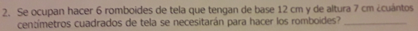 Se ocupan hacer 6 romboides de tela que tengan de base 12 cm y de altura 7 cm ¿cuántos
centímetros cuadrados de tela se necesitarán para hacer los romboides?_