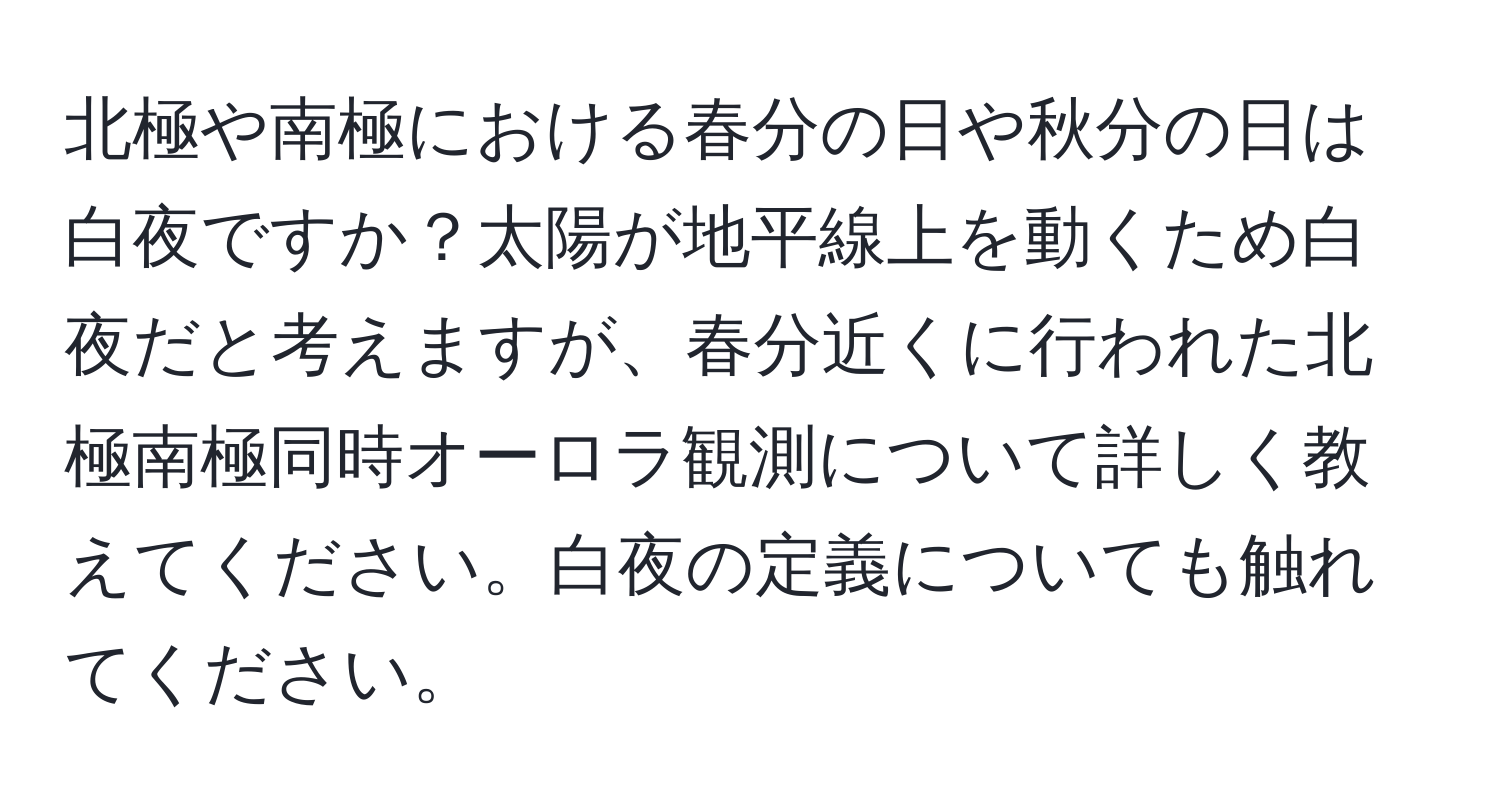 北極や南極における春分の日や秋分の日は白夜ですか？太陽が地平線上を動くため白夜だと考えますが、春分近くに行われた北極南極同時オーロラ観測について詳しく教えてください。白夜の定義についても触れてください。