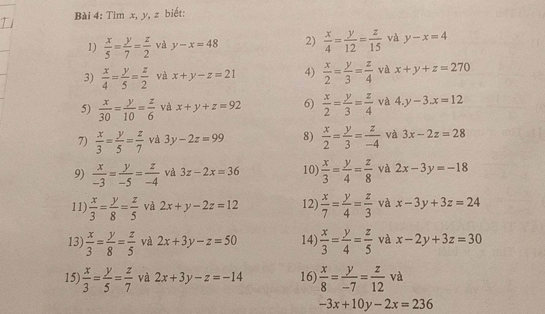 Tìm x, y, z biết:
2)  x/4 = y/12 = z/15 
1)  x/5 = y/7 = z/2  và y-x=48 và y-x=4
3)  x/4 = y/5 = z/2  và x+y-z=21 4)  x/2 = y/3 = z/4  và x+y+z=270
5)  x/30 = y/10 = z/6  và x+y+z=92 6)  x/2 = y/3 = z/4  và 4.y-3.x=12
7)  x/3 = y/5 = z/7  và 3y-2z=99 8)  x/2 = y/3 = z/-4  và 3x-2z=28
9)  x/-3 = y/-5 = z/-4  và 3z-2x=36 10)  x/3 = y/4 = z/8  và 2x-3y=-18
11)  x/3 = y/8 = z/5  và 2x+y-2z=12 12)  x/7 = y/4 = z/3  và x-3y+3z=24
13)  x/3 = y/8 = z/5  và 2x+3y-z=50 14)  x/3 = y/4 = z/5  và x-2y+3z=30
15)  x/3 = y/5 = z/7  và 2x+3y-z=-14 16)  x/8 = y/-7 = z/12 va
-3x+10y-2x=236