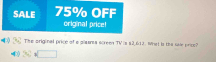 SALE 75% OFF 
original price! 
The original price of a plasma screen TV is $2,612. What is the sale price?