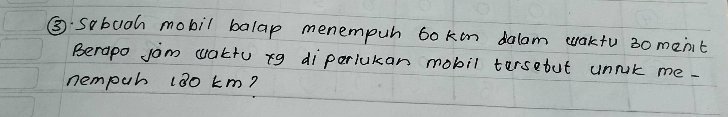 ⑤Sebuoh mobil balap menempuh ookon dolam waktu 30 ment 
Berapo jom waktu xg diperlukan mobil tersebut unnk me- 
nempuh 180 km?