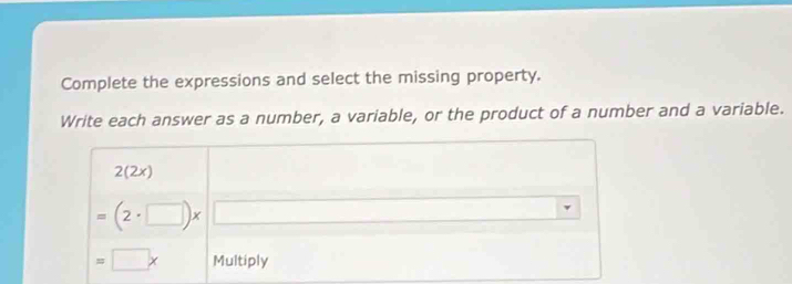 Complete the expressions and select the missing property. 
Write each answer as a number, a variable, or the product of a number and a variable.
2(2x)
=(2· □ )* □
=□ x Multiply