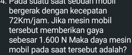 Pada suatu saal sebuan mobil 
bergerak dengan kecepatan
72Km/jam. Jika mesin mobil 
tersebut memberikan gaya 
sebesar 1.600 N Maka daya mesin 
mobil pada saat tersebut adalah?