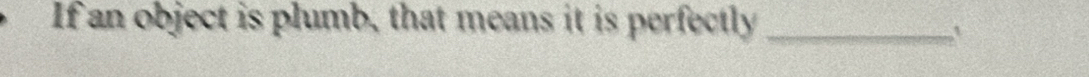 If an object is plumb, that means it is perfectly_