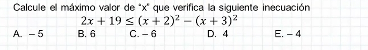 Calcule el máximo valor de “ x ” que verifica la siguiente inecuación
2x+19≤ (x+2)^2-(x+3)^2
A. - 5 B. 6 C. -6 D. 4 E. - 4