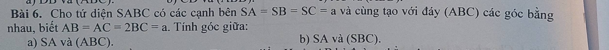 Cho tứ diện SABC có các cạnh bên SA=SB=SC=a và cùng tạo với đáy (ABC) các góc bằng 
nhau, biết AB=AC=2BC=a. Tính góc giữa: 
a) SA và (ABC). b) SA và (SBC).