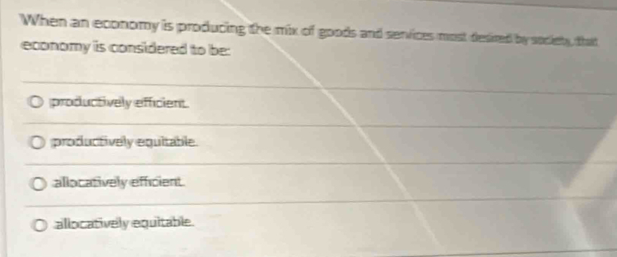 When an economy is producing the mix of goods and services most desired by society, that
economy is considered to be:
productively efficient.
productively equitable.
allocatively efficient
allocatively equitable.