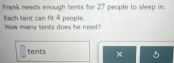 Frank needs enough tents for 27 people to sleep in. 
Each tent can fit 4 people. 
How many tents does he need? 
tents 
× 
a