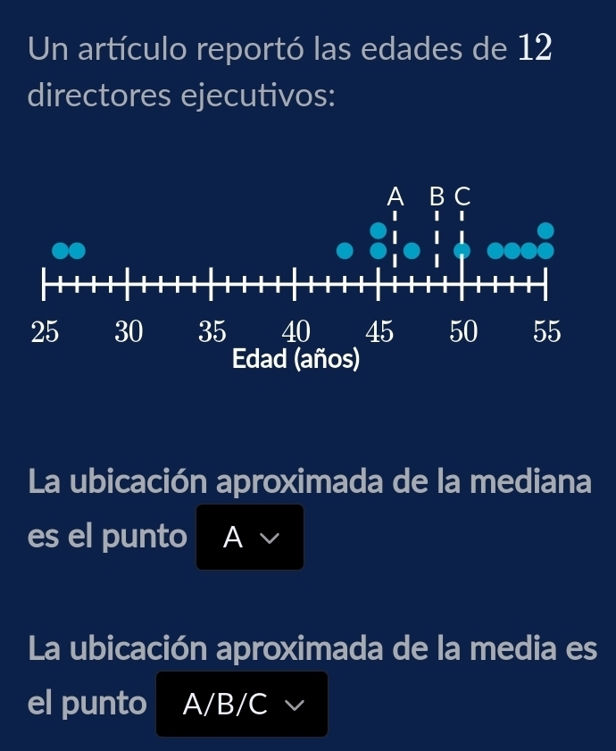 Un artículo reportó las edades de 12
directores ejecutivos: 
La ubicación aproximada de la mediana 
es el punto A 
La ubicación aproximada de la media es 
el punto A/B/C