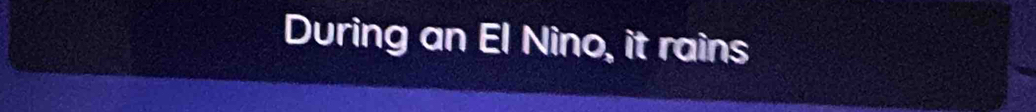 During an El Nino, it rains