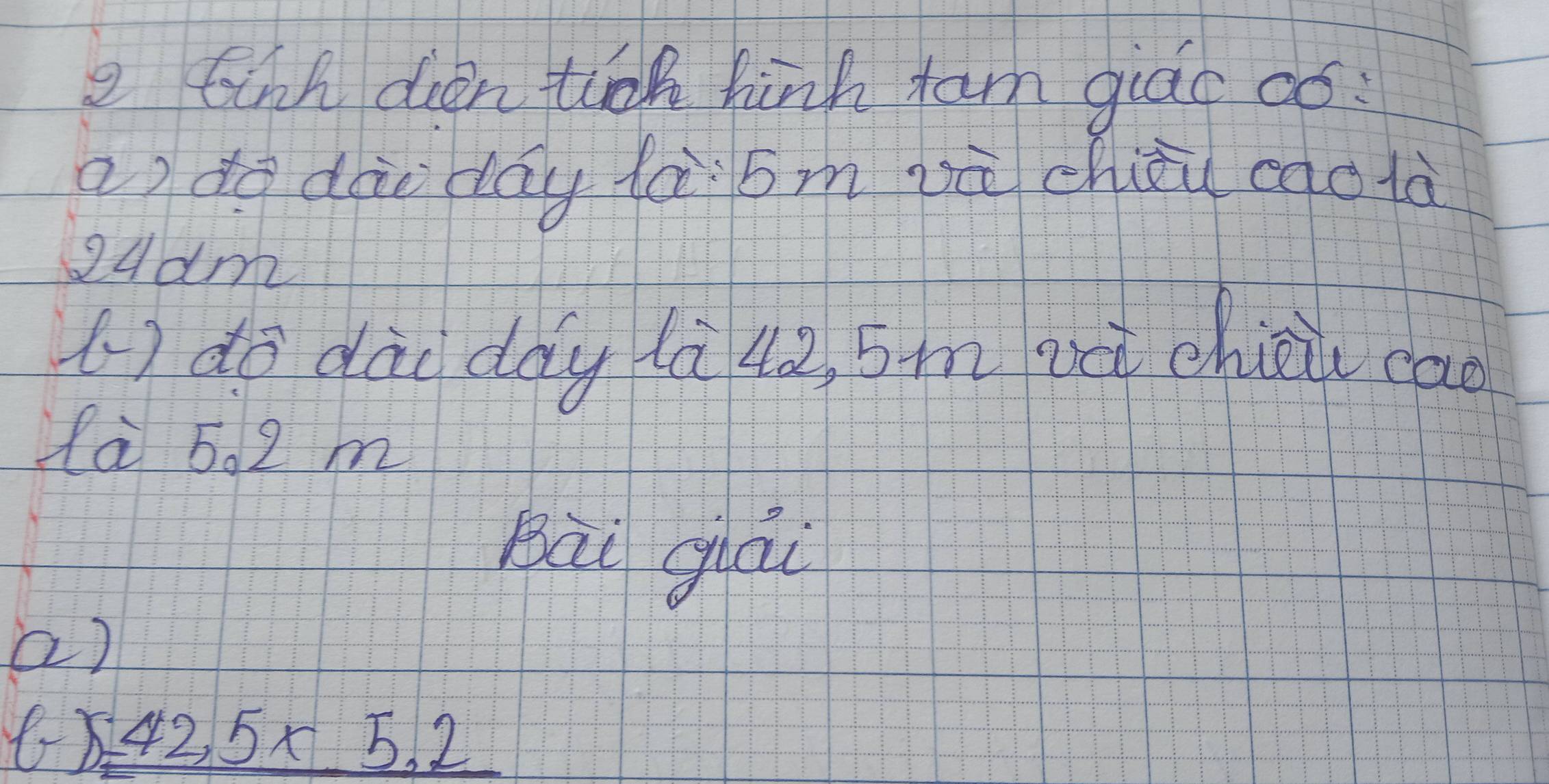 tink dien tiok hinh tam giac có: 
a) do dào day là bm jù chièu caolà 
ouam 
(do dài day là 4à, 5m ac chiou cad 
là 5. 2 m
Bùi giòu 
a)
42,5* 5.2