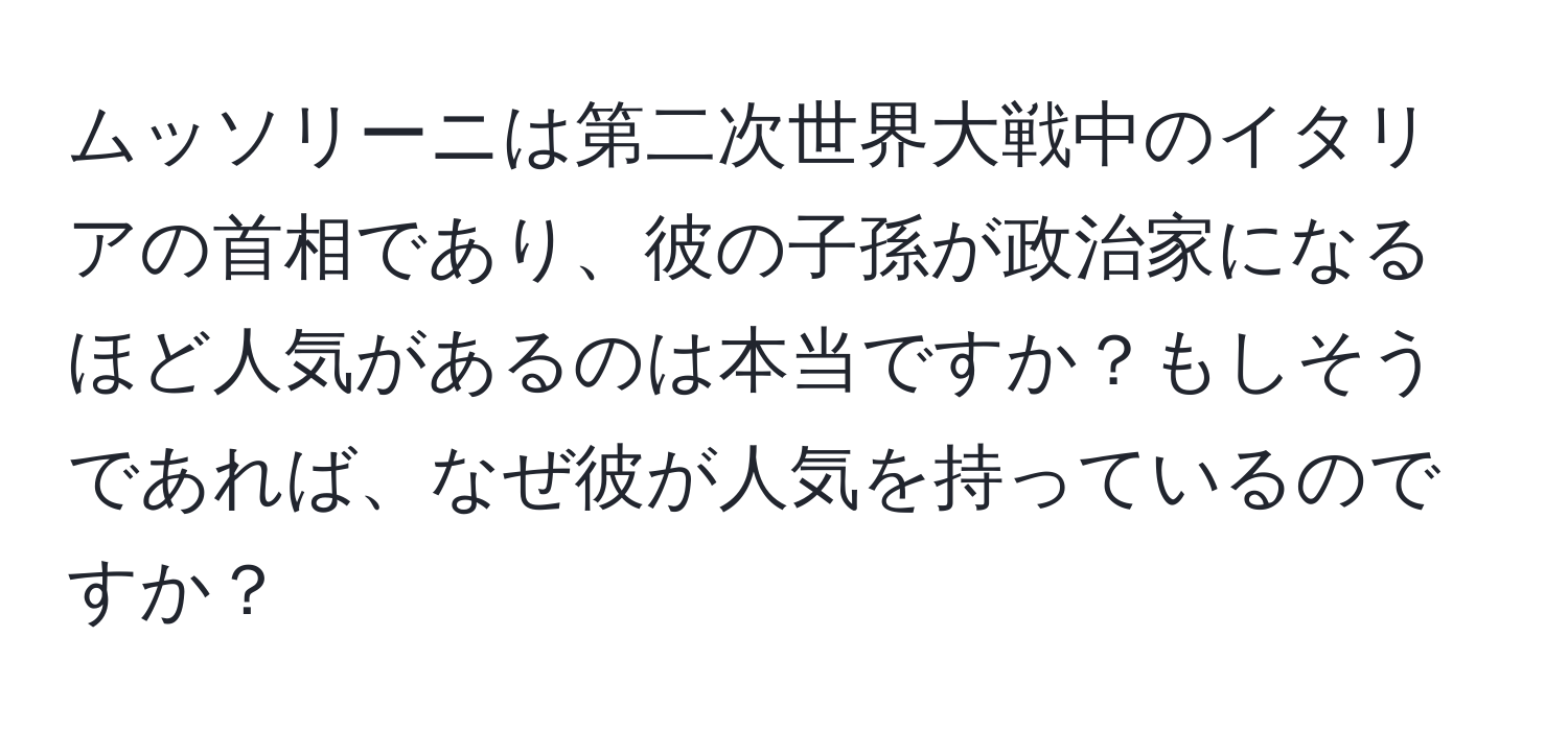ムッソリーニは第二次世界大戦中のイタリアの首相であり、彼の子孫が政治家になるほど人気があるのは本当ですか？もしそうであれば、なぜ彼が人気を持っているのですか？