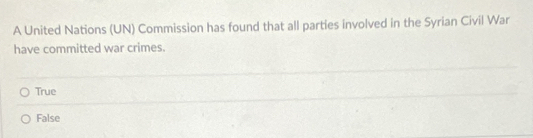 A United Nations (UN) Commission has found that all parties involved in the Syrian Civil War
have committed war crimes.
True
False