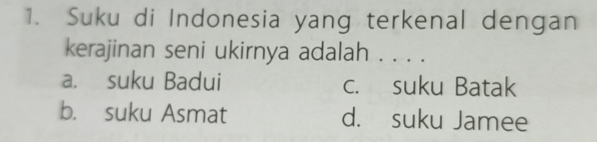 Suku di Indonesia yang terkenal dengan
kerajinan seni ukirnya adalah . . . .
a. suku Badui c. suku Batak
b. suku Asmat d. suku Jamee