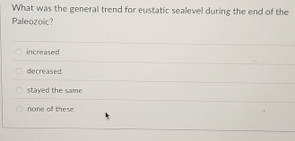 What was the general trend for eustatic sealevel during the end of the
Paleozoic?
increased
decreased
stayed the same
none of these