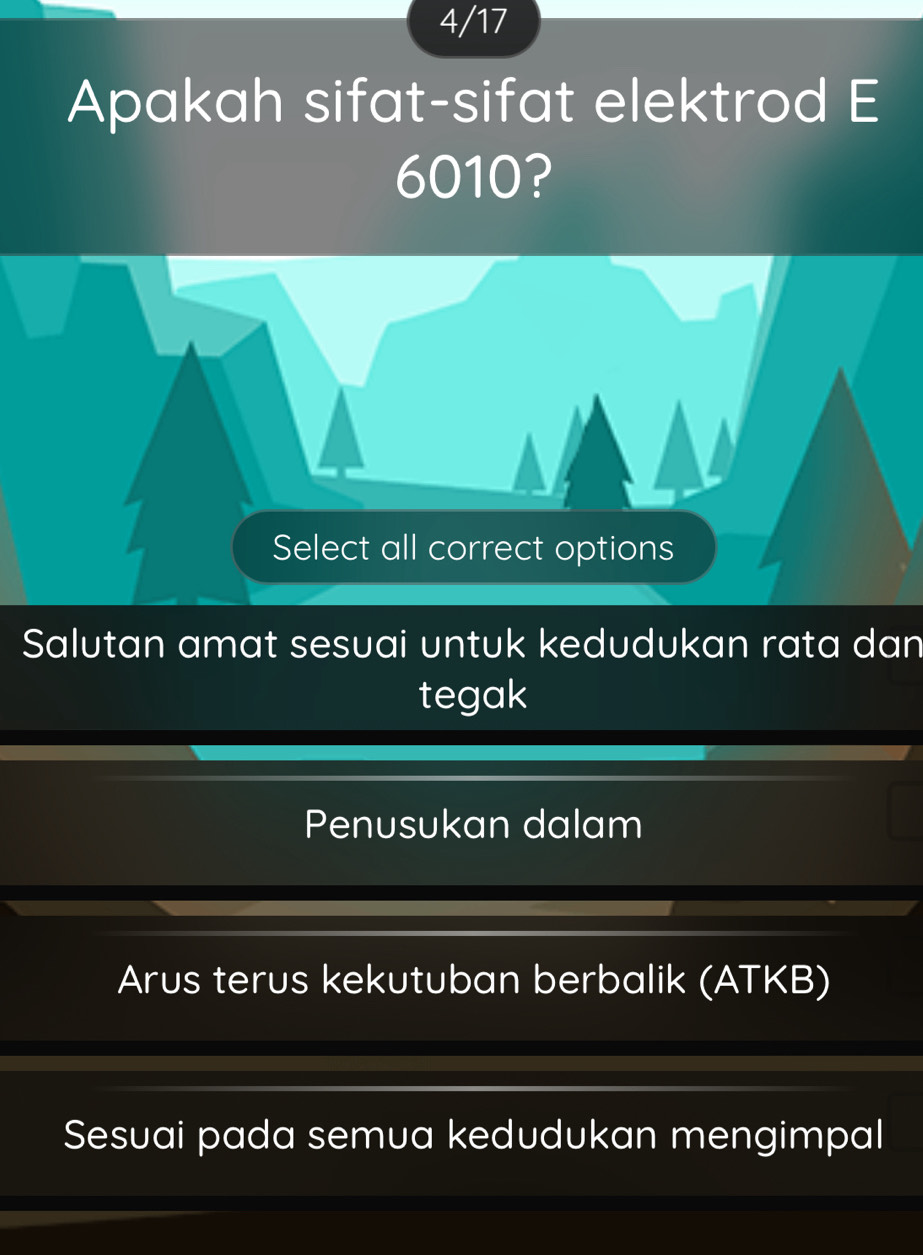 4/17
Apakah sifat-sifat elektrod E
6010?
Select all correct options
Salutan amat sesuai untuk kedudukan rata dan
tegak
Penusukan dalam
Arus terus kekutuban berbalik (ATKB)
Sesuai pada semua kedudukan mengimpal