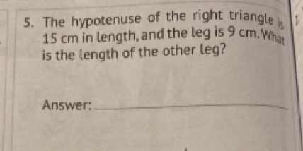 The hypotenuse of the right triangle
15 cm in length, and the leg is 9 cm.What 
is the length of the other leg? 
Answer:_