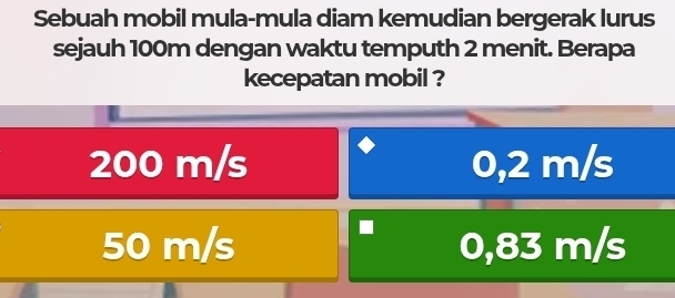 Sebuah mobil mula-mula diam kemudian bergerak lurus
sejauh 100m dengan waktu temputh 2 menit. Berapa
kecepatan mobil ?
200 m/s 0,2 m/s
50 m/s 0,83 m/s