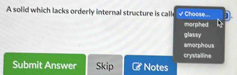 A solid which lacks orderly internal structure is calle Choose... 9.
morphed
glassy
amorphous
crystalline
Submit Answer Skip Notes