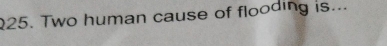 Two human cause of flooding is...