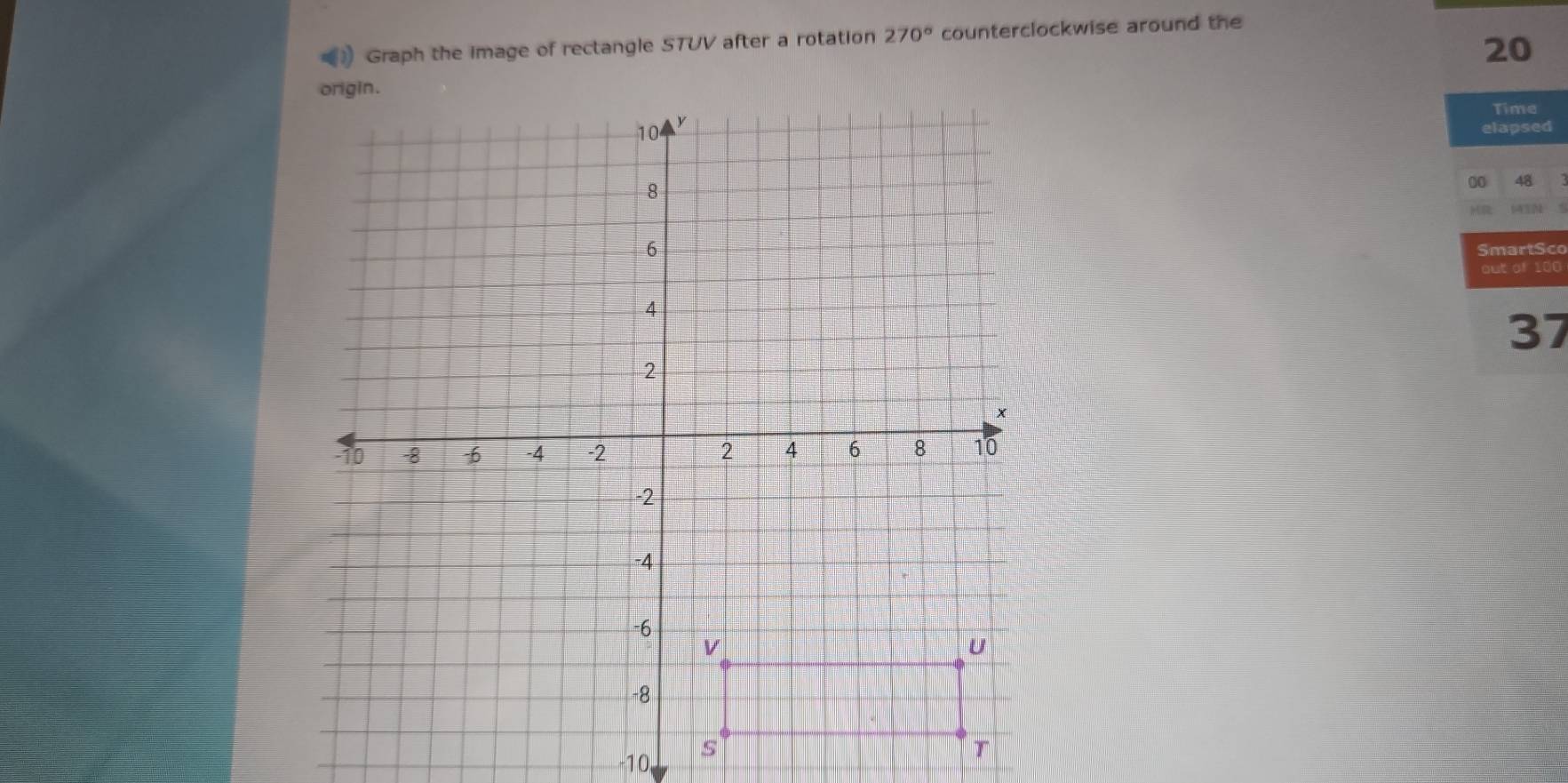 Graph the image of rectangle STUV after a rotation 270° counterclockwise around the
20
Time 
elapsed
00 48
SmartSco 
out of 100
37
-10