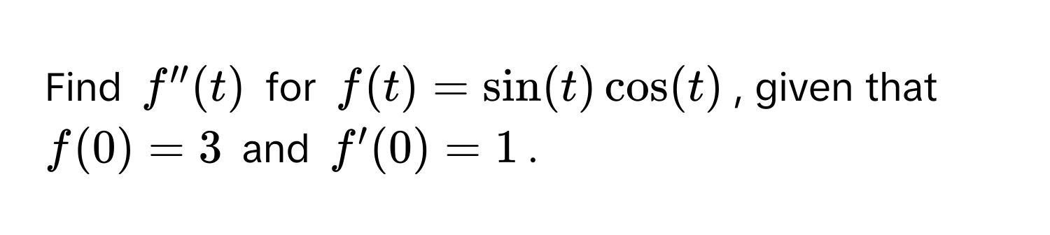 Find $f''(t)$ for $f(t) = sin(t)cos(t)$, given that $f(0) = 3$ and $f'(0) = 1$.