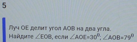 5 
Луч ОΕ делит угол АОΒ на два угла. 
айдите ∠ EOB , если ∠ AOE=30^0; ∠ AOB=79^0