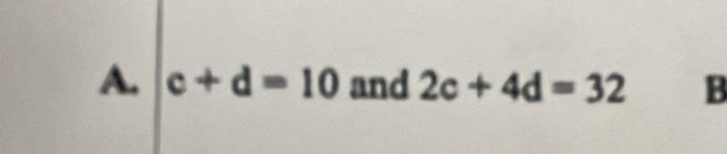 c+d=10 and 2c+4d=32 B