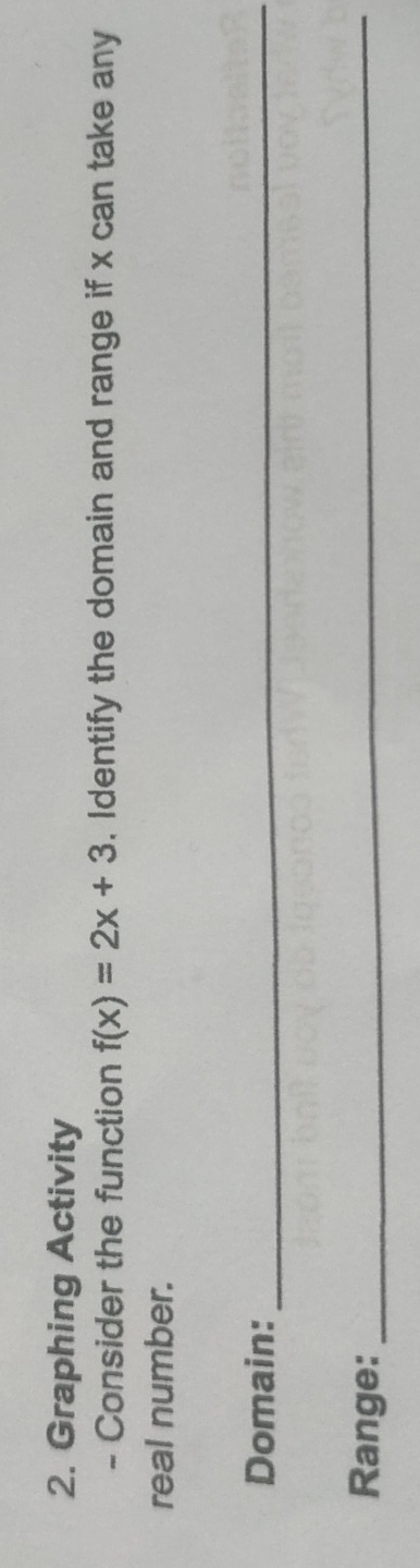 Graphing Activity 
- Consider the function f(x)=2x+3. Identify the domain and range if x can take any 
real number. 
Domain:_ 
Range:_