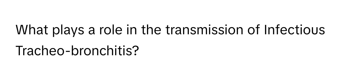 What plays a role in the transmission of Infectious Tracheo-bronchitis?