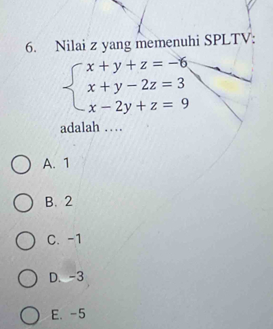 Nilai z yang memenuhi SPLTV:
beginarrayl x+y+z=-6 x+y-2z=3 x-2y+z=9endarray.
adalah …
A. 1
B. 2
C. -1
D. -3
E. -5