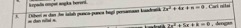 kepada empat angka bererti. 
5. Diberi m dan 3m ialah punca-punca bagi persamaan kuadratik 2x^2+4x+n=0. Cari nilai
m dan nilai n. 
kuadratik 2x^2+5x+k=0 , dengan