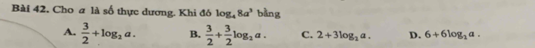 Cho a là số thực dương. Khi đó log _48a^3 bằng
A.  3/2 +log _2a.  3/2 + 3/2 log _2a. C. 2+3log _2a. D. 6+6log _2a. 
B.