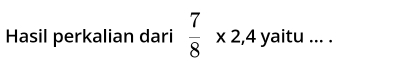 Hasil perkalian dari  7/8 * 2,4 yaitu_