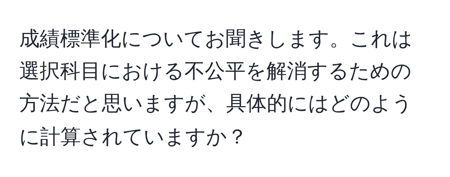 成績標準化についてお聞きします。これは選択科目における不公平を解消するための方法だと思いますが、具体的にはどのように計算されていますか？