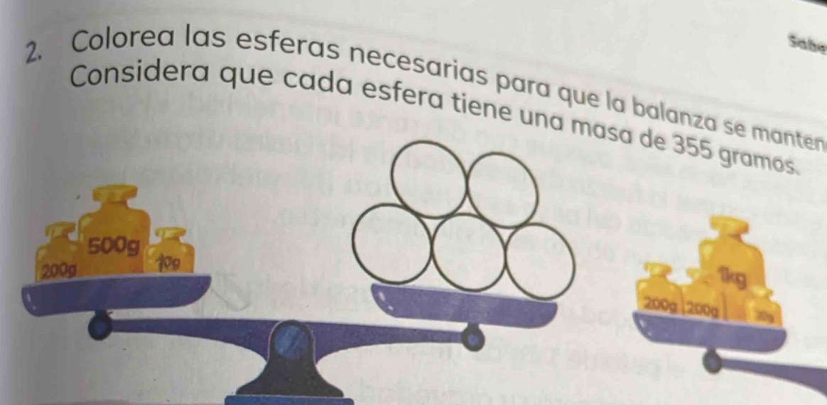 Sabe 
2. Colorea las esferas necesarias para que la balanza se manter 
Considera que cada esfera tiene una masa de 355 gramos.
500g
200g
19
1kg
200g 200g