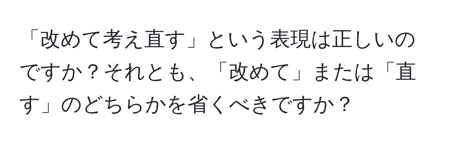 「改めて考え直す」という表現は正しいのですか？それとも、「改めて」または「直す」のどちらかを省くべきですか？