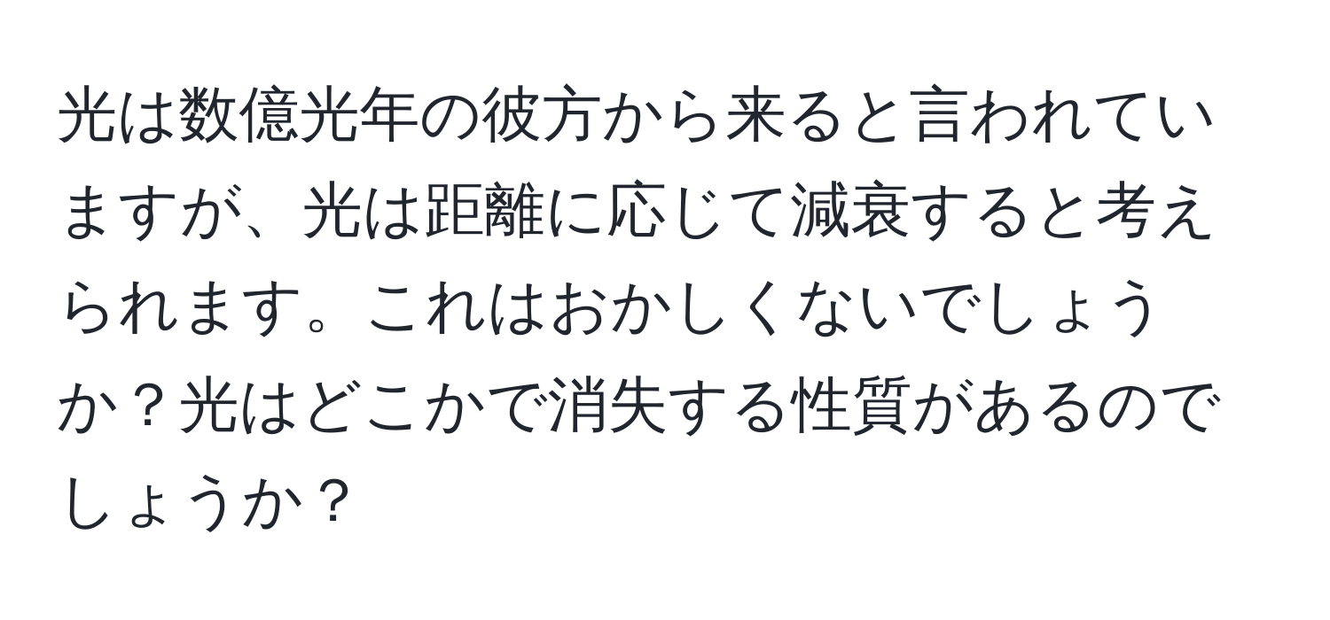 光は数億光年の彼方から来ると言われていますが、光は距離に応じて減衰すると考えられます。これはおかしくないでしょうか？光はどこかで消失する性質があるのでしょうか？