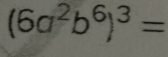 (6a^2b^6)^3=