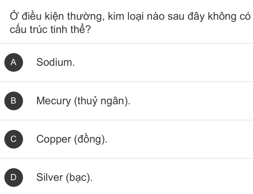 Ở điều kiện thường, kim loại nào sau đây không có
cấu trúc tinh thể?
A Sodium.
B Mecury (thuỷ ngân).
Copper (đồng).
D Silver (bạc).