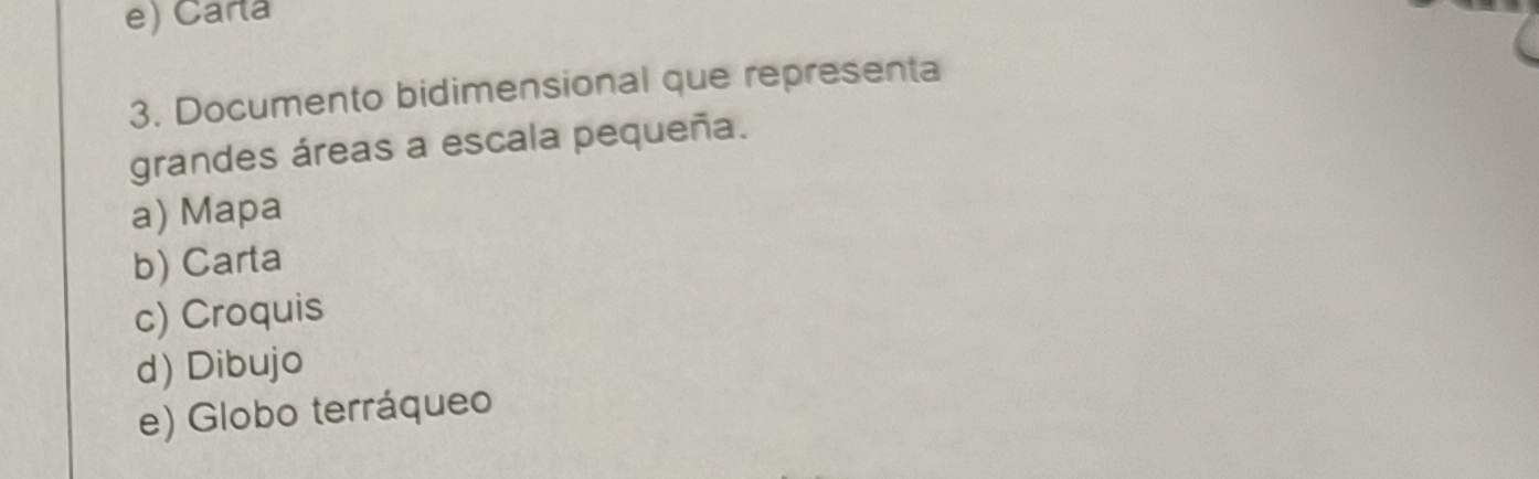 e) Carta
3. Documento bidimensional que representa
grandes áreas a escala pequeña.
a) Mapa
b) Carta
c) Croquis
d) Dibujo
e) Globo terráqueo