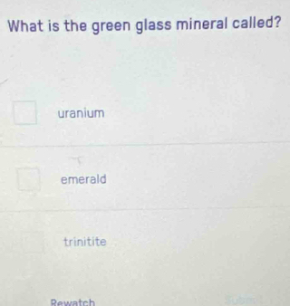 What is the green glass mineral called?
uranium
emerald
trinitite
Rewatch