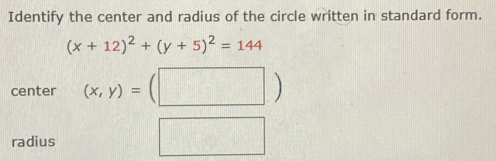 Identify the center and radius of the circle written in standard form.
(x+12)^2+(y+5)^2=144
center (x,y)=(□ )
radius