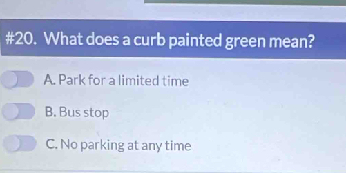 #20. What does a curb painted green mean?
A. Park for a limited time
B. Bus stop
C. No parking at any time