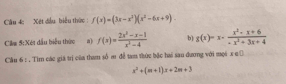 Xét dấu biểu thức : f(x)=(3x-x^2)(x^2-6x+9). 
Câu 5:Xét đấu biểu thức a) f(x)= (2x^2-x-1)/x^2-4  b) g(x)=x- (x^2-x+6)/-x^2+3x+4 
Câu 6 : . Tìm các giá trị của tham số m để tam thức bậc hai sau dương với mọi x∈ □
x^2+(m+1)x+2m+3