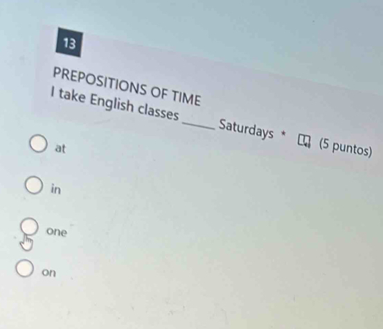 PREPOSITIONS OF TIME 
I take English classes _Saturdays (5 puntos) 
at 
in 
one 
on