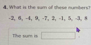 What is the sum of these numbers?
-2, 6, -4, 9, -7, 2, -1, 5, -3, 8
The sum is (1,-2) □  
.